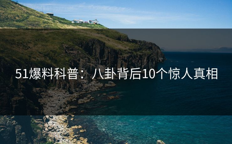 51爆料科普:八卦背后10个惊人真相 51爆料科普:八卦背后10个惊人真相