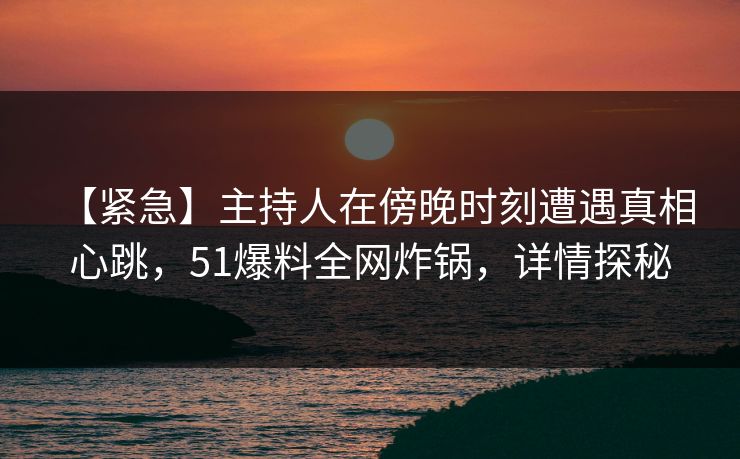 【紧急】主持人在傍晚时刻遭遇真相 心跳，51爆料全网炸锅，详情探秘