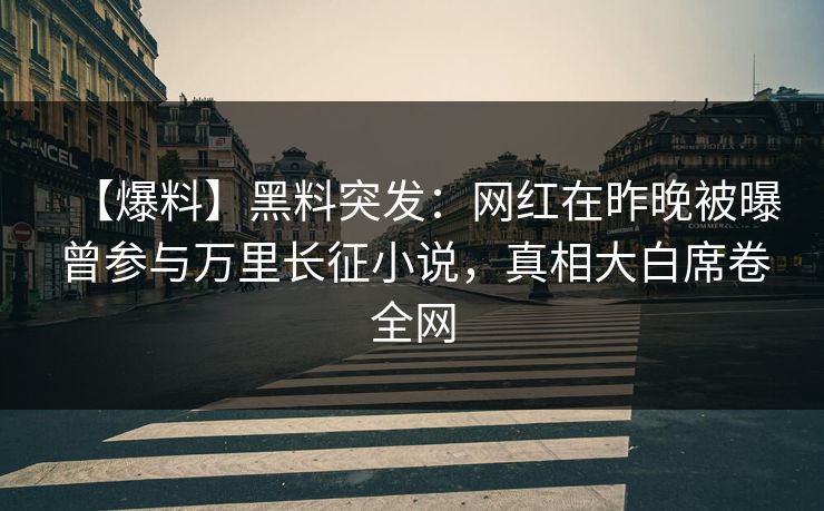 【爆料】黑料突发：网红在昨晚被曝曾参与万里长征小说，真相大白席卷全网