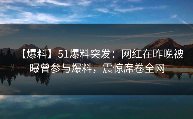 【爆料】51爆料突发:网红在昨晚被曝曾参与爆料,震惊席卷全网 【爆料】51爆料突发:网红在昨晚被曝曾参与爆料,震惊席卷全网