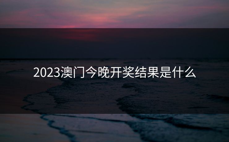 2023澳门今晚开奖结果是什么