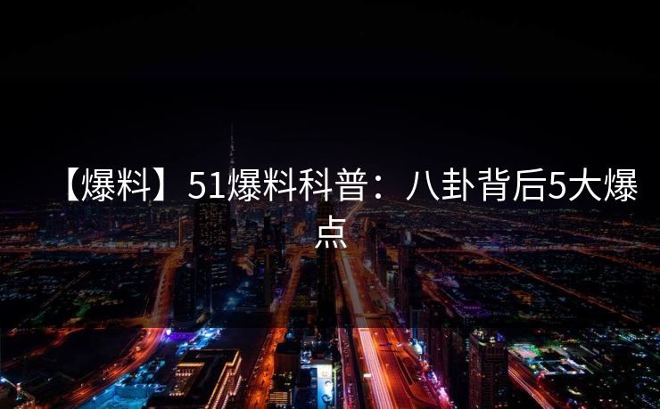 【爆料】51爆料科普：八卦背后5大爆点
