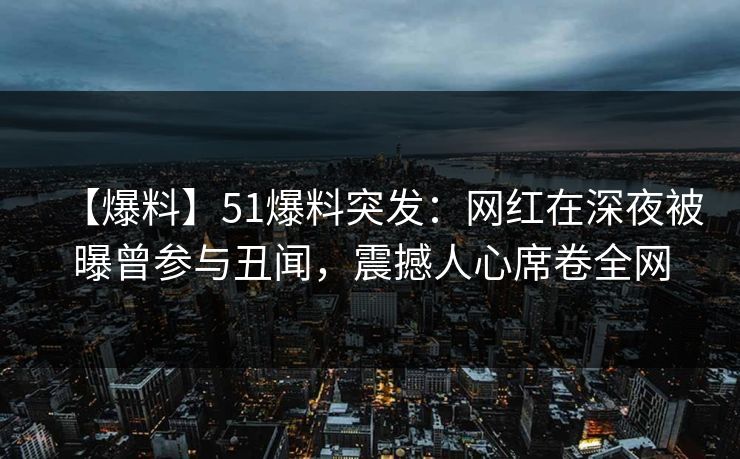 【爆料】51爆料突发:网红在深夜被曝曾参与丑闻,震撼人心席卷全网 【爆料】51爆料突发:网红在深夜被曝曾参与丑闻,震撼人心席卷全网