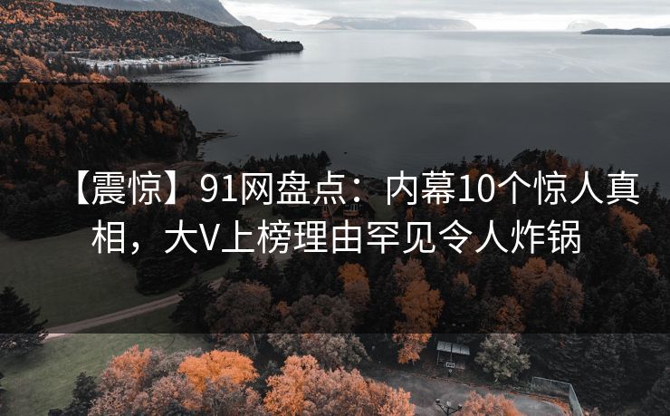 【震惊】91网盘点:内幕10个惊人真相,大V上榜理由罕见令人炸锅 【震惊】91网盘点:内幕10个惊人真相,大V上榜理由罕见令人炸锅