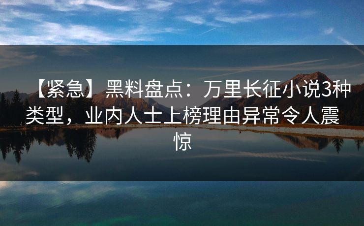 【紧急】黑料盘点：万里长征小说3种类型，业内人士上榜理由异常令人震惊