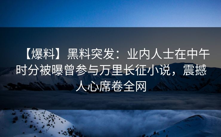 【爆料】黑料突发:业内人士在中午时分被曝曾参与万里长征小说,震撼人心席卷全网 【爆料】黑料突发:业内人士在中午时分被曝曾参与万里长征小说,震撼人心席卷全网
