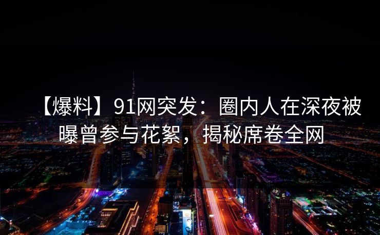 【爆料】91网突发：圈内人在深夜被曝曾参与花絮，揭秘席卷全网
