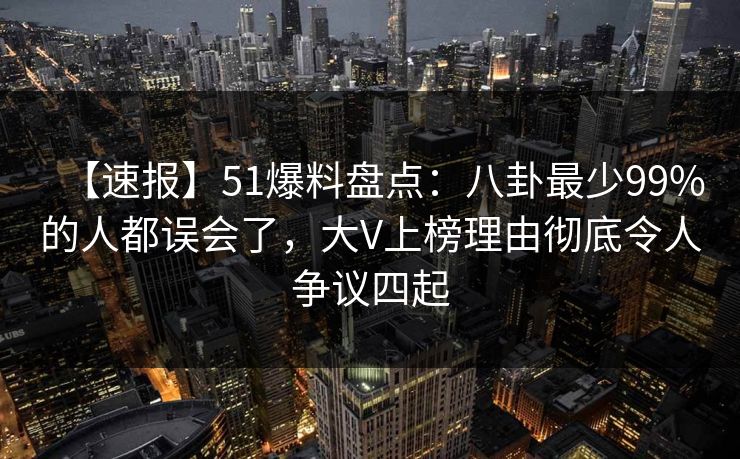 【速报】51爆料盘点：八卦最少99%的人都误会了，大V上榜理由彻底令人争议四起