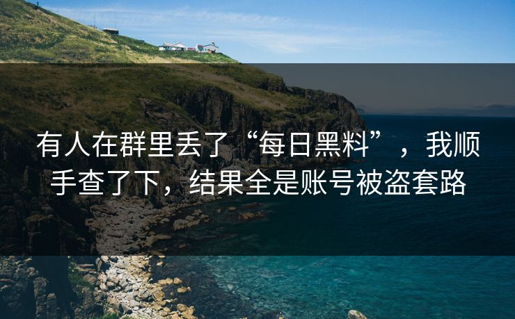 有人在群里丢了“每日黑料”,我顺手查了下,结果全是账号被盗套路 有人在群里丢了“每日黑料”,我顺手查了下,结果全是账号被盗套路