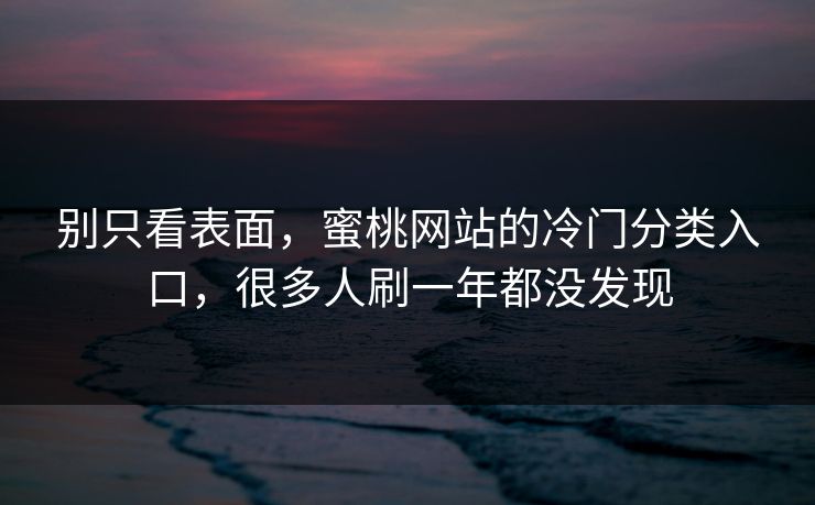 别只看表面，蜜桃网站的冷门分类入口，很多人刷一年都没发现