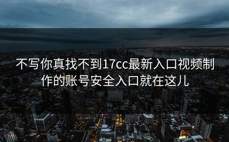 不写你真找不到17cc最新入口视频制作的账号安全入口就在这儿 不写你真找不到17cc最新入口视频制作的账号安全入口就在这儿