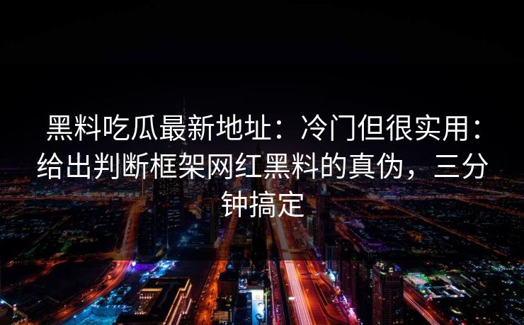 黑料吃瓜最新地址:冷门但很实用:给出判断框架网红黑料的真伪,三分钟搞定 黑料吃瓜最新地址:冷门但很实用:给出判断框架网红黑料的真伪,三分钟搞定
