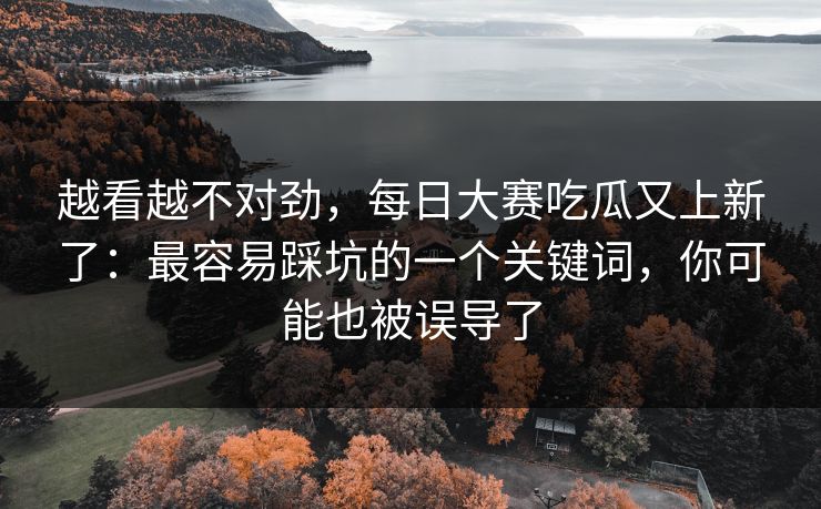 越看越不对劲,每日大赛吃瓜又上新了:最容易踩坑的一个关键词,你可能也被误导了 越看越不对劲,每日大赛吃瓜又上新了:最容易踩坑的一个关键词,你可能也被误导了