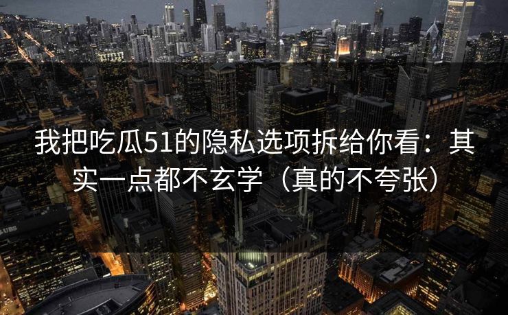 我把吃瓜51的隐私选项拆给你看:其实一点都不玄学(真的不夸张) 我把吃瓜51的隐私选项拆给你看:其实一点都不玄学(真的不夸张)