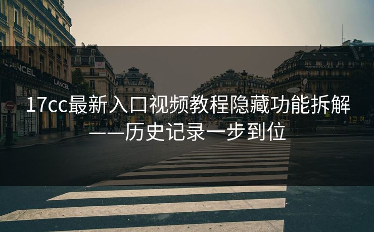 17cc最新入口视频教程隐藏功能拆解——历史记录一步到位 17cc最新入口视频教程隐藏功能拆解——历史记录一步到位