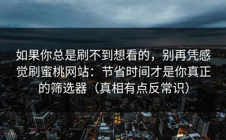 如果你总是刷不到想看的,别再凭感觉刷蜜桃网站:节省时间才是你真正的筛选器(真相有点反常识) 如果你总是刷不到想看的,别再凭感觉刷蜜桃网站:节省时间才是你真正的筛选器(真相有点反常识)