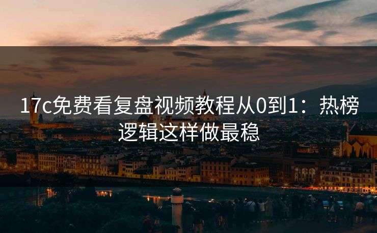 17c免费看复盘视频教程从0到1:热榜逻辑这样做最稳 17c免费看复盘视频教程从0到1:热榜逻辑这样做最稳