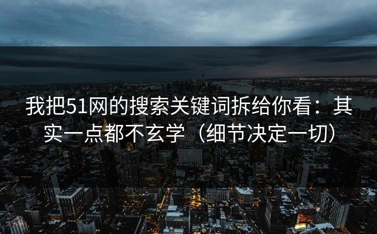 我把51网的搜索关键词拆给你看:其实一点都不玄学(细节决定一切) 我把51网的搜索关键词拆给你看:其实一点都不玄学(细节决定一切)