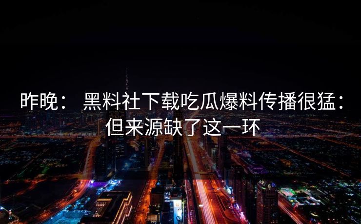 昨晚: 黑料社下载吃瓜爆料传播很猛: 但来源缺了这一环 昨晚: 黑料社下载吃瓜爆料传播很猛: 但来源缺了这一环