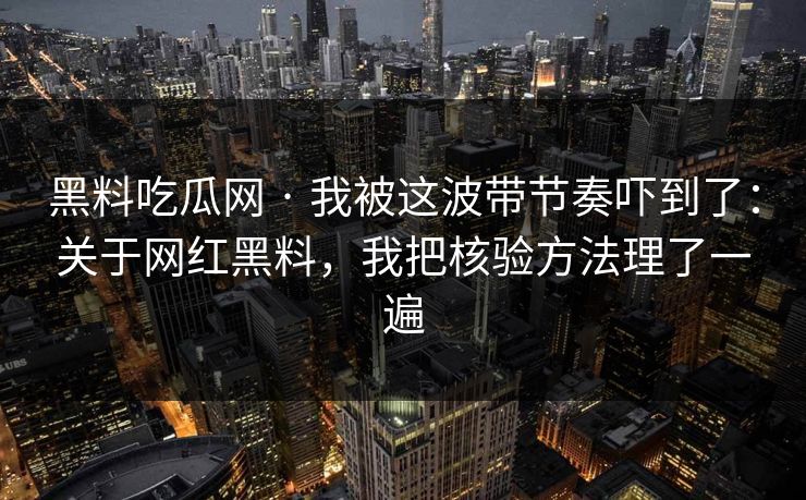 黑料吃瓜网 · 我被这波带节奏吓到了：关于网红黑料，我把核验方法理了一遍