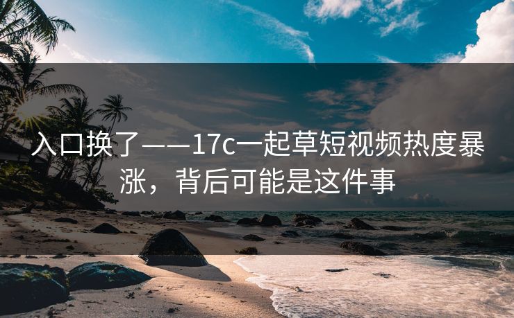 入口换了——17c一起草短视频热度暴涨，背后可能是这件事
