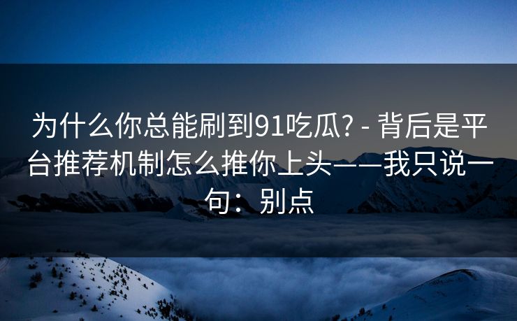 为什么你总能刷到91吃瓜? - 背后是平台推荐机制怎么推你上头——我只说一句：别点