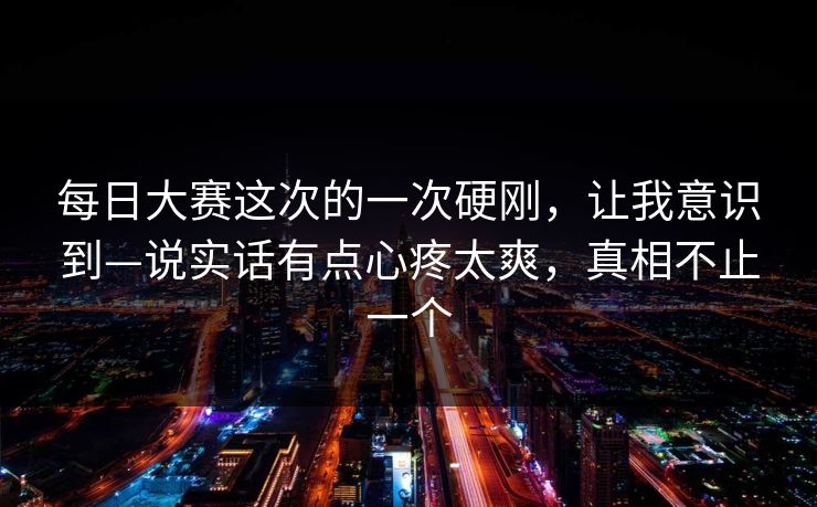 每日大赛这次的一次硬刚，让我意识到—说实话有点心疼太爽，真相不止一个