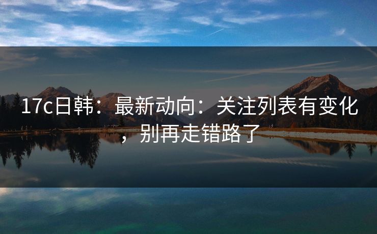 17c日韩：最新动向：关注列表有变化，别再走错路了