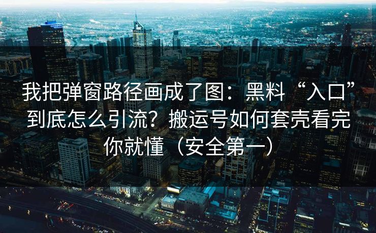 我把弹窗路径画成了图：黑料“入口”到底怎么引流？搬运号如何套壳看完你就懂（安全第一）