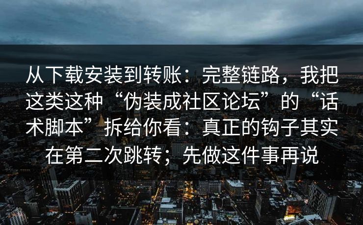 从下载安装到转账：完整链路，我把这类这种“伪装成社区论坛”的“话术脚本”拆给你看：真正的钩子其实在第二次跳转；先做这件事再说