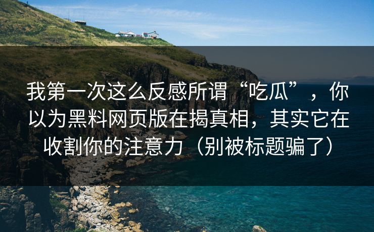 我第一次这么反感所谓“吃瓜”，你以为黑料网页版在揭真相，其实它在收割你的注意力（别被标题骗了）
