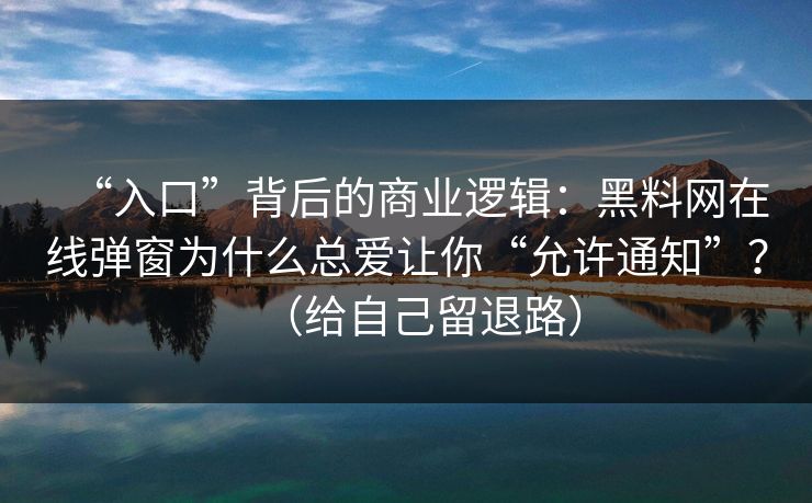 “入口”背后的商业逻辑：黑料网在线弹窗为什么总爱让你“允许通知”？（给自己留退路）