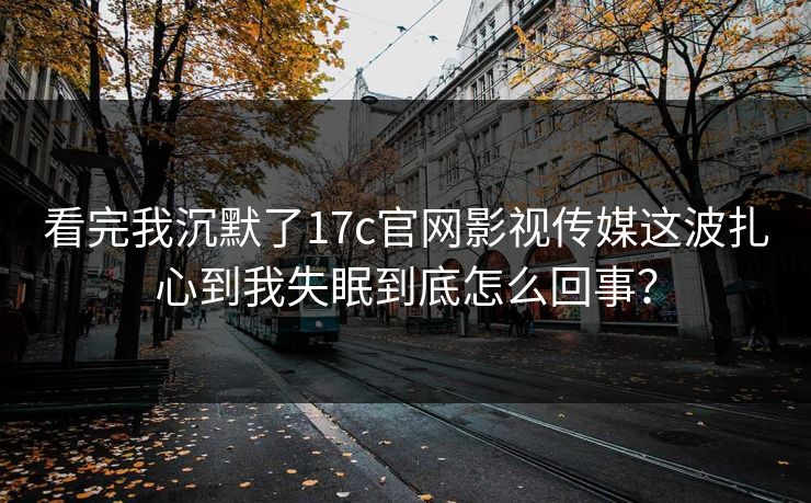 看完我沉默了17c官网影视传媒这波扎心到我失眠到底怎么回事？