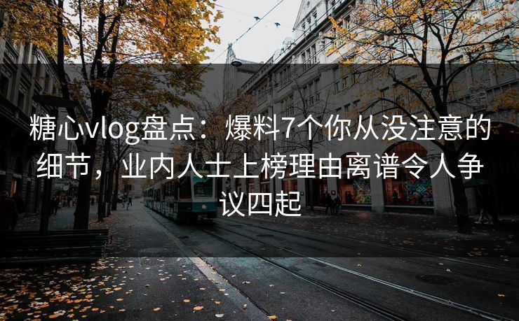 糖心vlog盘点:爆料7个你从没注意的细节,业内人士上榜理由离谱令人争议四起 糖心vlog盘点:爆料7个你从没注意的细节,业内人士上榜理由离谱令人争议四起
