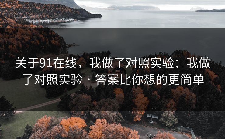 关于91在线，我做了对照实验：我做了对照实验 · 答案比你想的更简单